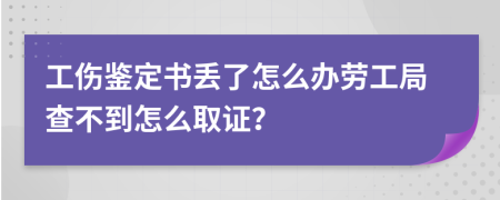 工伤鉴定书丢了怎么办劳工局查不到怎么取证？