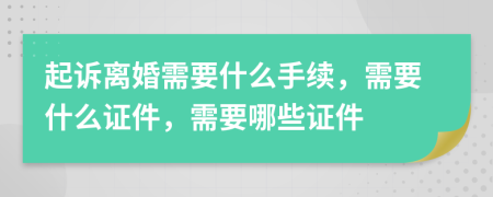 起诉离婚需要什么手续，需要什么证件，需要哪些证件