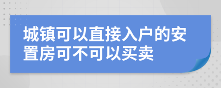 城镇可以直接入户的安置房可不可以买卖