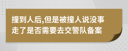 撞到人后,但是被撞人说没事走了是否需要去交警队备案