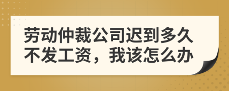 劳动仲裁公司迟到多久不发工资，我该怎么办