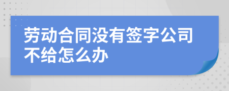 劳动合同没有签字公司不给怎么办