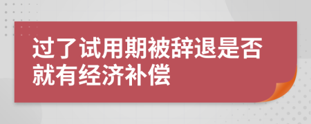 过了试用期被辞退是否就有经济补偿