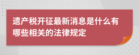 遗产税开征最新消息是什么有哪些相关的法律规定