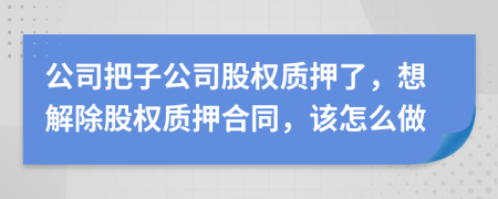 公司把子公司股权质押了，想解除股权质押合同，该怎么做