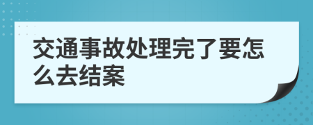交通事故处理完了要怎么去结案