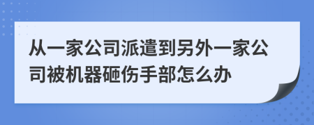 从一家公司派遣到另外一家公司被机器砸伤手部怎么办