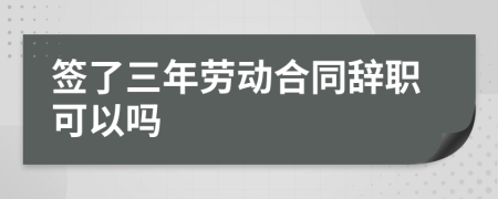 签了三年劳动合同辞职可以吗