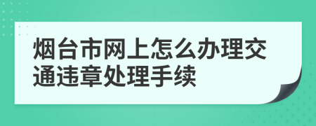 烟台市网上怎么办理交通违章处理手续