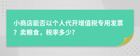 小商店能否以个人代开增值税专用发票？卖粮食，税率多少?