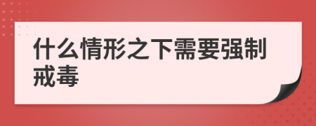 什么情形之下需要强制戒毒
