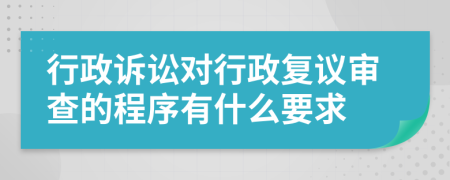 行政诉讼对行政复议审查的程序有什么要求