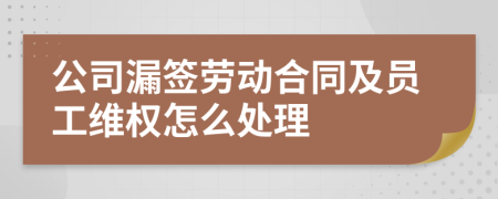 公司漏签劳动合同及员工维权怎么处理