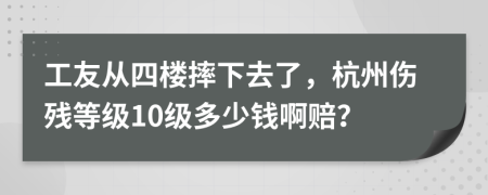 工友从四楼摔下去了，杭州伤残等级10级多少钱啊赔？