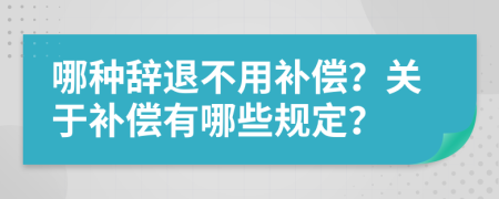 哪种辞退不用补偿？关于补偿有哪些规定？