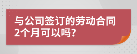 与公司签订的劳动合同2个月可以吗？