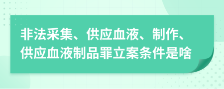 非法采集、供应血液、制作、供应血液制品罪立案条件是啥