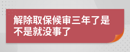 解除取保候审三年了是不是就没事了