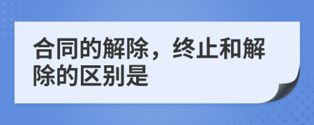 合同的解除，终止和解除的区别是