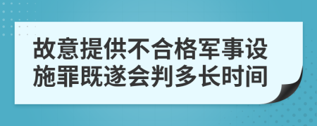 故意提供不合格军事设施罪既遂会判多长时间