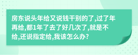 房东说头年给又说钱干别的了,过了年再给,都1年了去了好几次了,就是不给,还说指定给,我该怎么办?