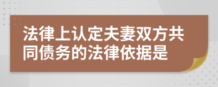 法律上认定夫妻双方共同债务的法律依据是