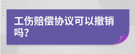 工伤赔偿协议可以撤销吗？