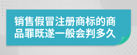 销售假冒注册商标的商品罪既遂一般会判多久