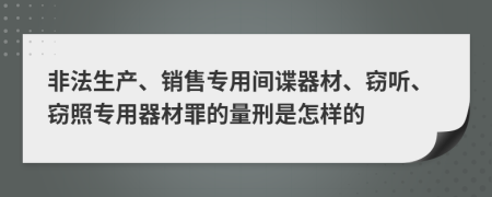 非法生产、销售专用间谍器材、窃听、窃照专用器材罪的量刑是怎样的