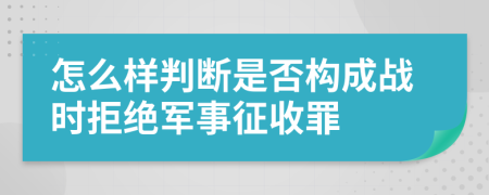 怎么样判断是否构成战时拒绝军事征收罪