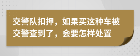 交警队扣押，如果买这种车被交警查到了，会要怎样处置