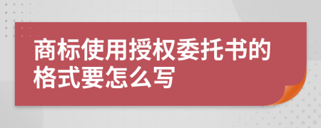 商标使用授权委托书的格式要怎么写