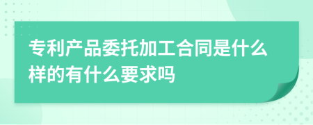 专利产品委托加工合同是什么样的有什么要求吗