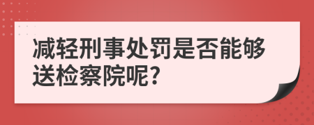 减轻刑事处罚是否能够送检察院呢?