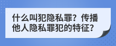 什么叫犯隐私罪？传播他人隐私罪犯的特征？