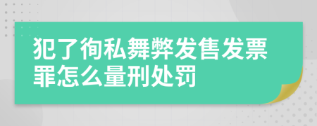 犯了徇私舞弊发售发票罪怎么量刑处罚