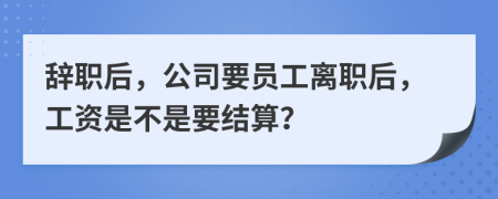 辞职后，公司要员工离职后，工资是不是要结算？