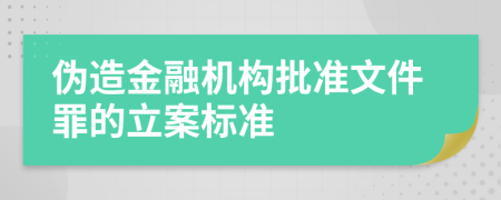 伪造金融机构批准文件罪的立案标准