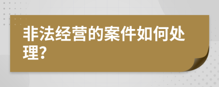 非法经营的案件如何处理？