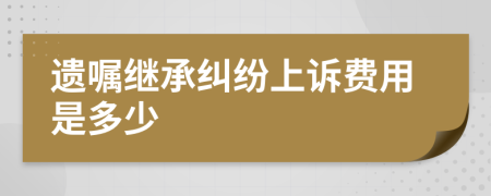 遗嘱继承纠纷上诉费用是多少
