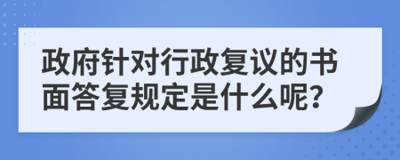 政府针对行政复议的书面答复规定是什么呢？