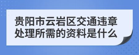 贵阳市云岩区交通违章处理所需的资料是什么