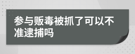 参与贩毒被抓了可以不准逮捕吗