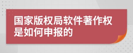 国家版权局软件著作权是如何申报的