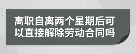 离职自离两个星期后可以直接解除劳动合同吗