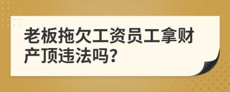 老板拖欠工资员工拿财产顶违法吗？