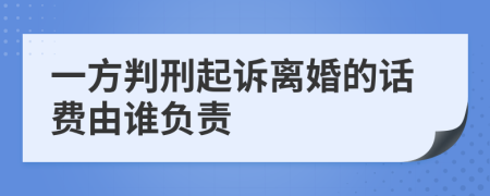 一方判刑起诉离婚的话费由谁负责