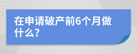 在申请破产前6个月做什么？