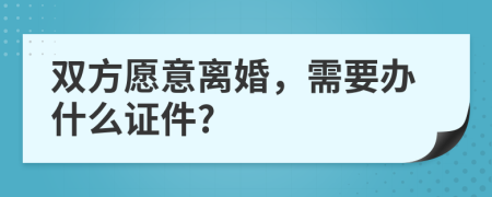 双方愿意离婚，需要办什么证件?