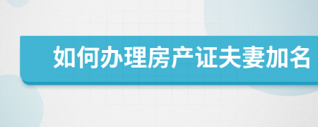 如何办理房产证夫妻加名